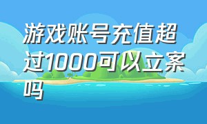 游戏账号充值超过1000可以立案吗