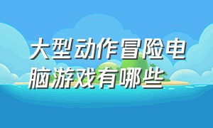 大型动作冒险电脑游戏有哪些