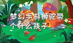 梦幻手游狮驼带个什么孩子