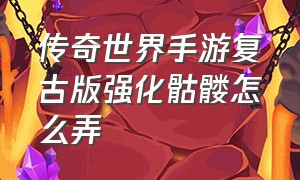 传奇世界手游复古版强化骷髅怎么弄