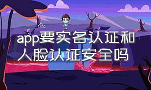 app要实名认证和人脸认证安全吗