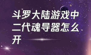 斗罗大陆游戏中二代魂导器怎么开