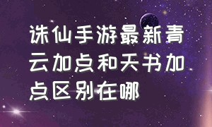 诛仙手游最新青云加点和天书加点区别在哪