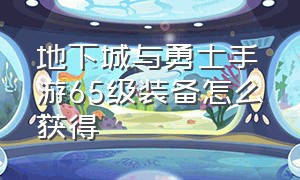 地下城与勇士手游65级装备怎么获得