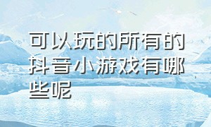 可以玩的所有的抖音小游戏有哪些呢