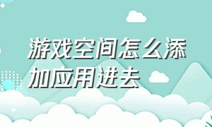 游戏空间怎么添加应用进去