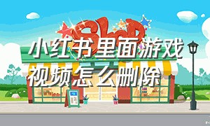 小红书里面游戏视频怎么删除