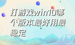 打游戏win10哪个版本最好用最稳定