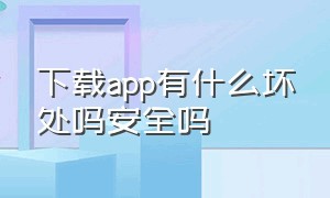 下载app有什么坏处吗安全吗