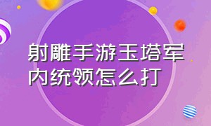 射雕手游玉塔军内统领怎么打