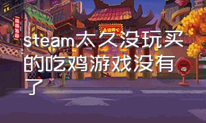 steam太久没玩买的吃鸡游戏没有了