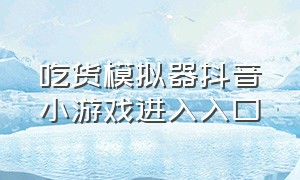 吃货模拟器抖音小游戏进入入口