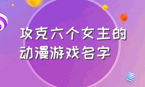 攻克六个女主的动漫游戏名字