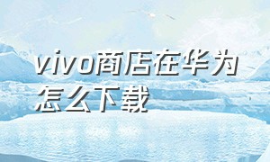 vivo商店在华为怎么下载