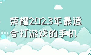 荣耀2023年最适合打游戏的手机