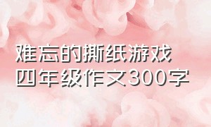 难忘的撕纸游戏四年级作文300字