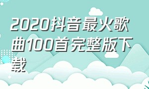 2020抖音最火歌曲100首完整版下载