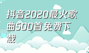 抖音2020最火歌曲500首免费下载
