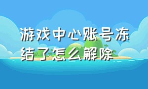 游戏中心账号冻结了怎么解除