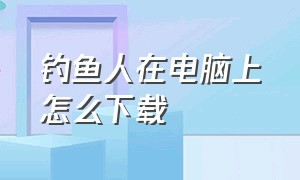 钓鱼人在电脑上怎么下载