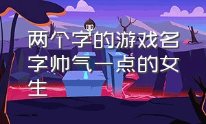 两个字的游戏名字帅气一点的女生