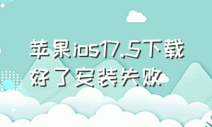 苹果ios17.5下载好了安装失败