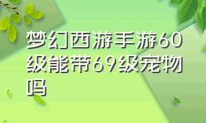 梦幻西游手游60级能带69级宠物吗