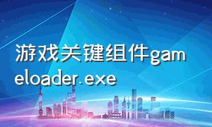 游戏关键组件gameloader.exe