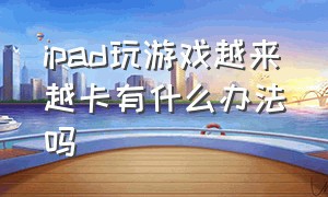 ipad玩游戏越来越卡有什么办法吗