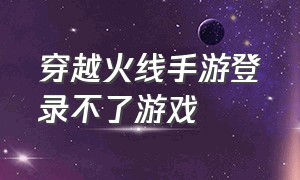 穿越火线手游登录不了游戏