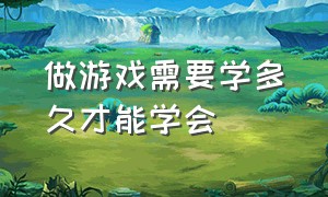 做游戏需要学多久才能学会