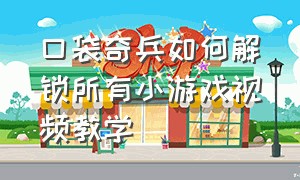 口袋奇兵如何解锁所有小游戏视频教学