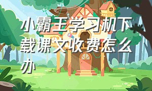 小霸王学习机下载课文收费怎么办