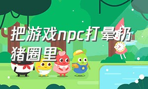 把游戏npc打晕扔猪圈里