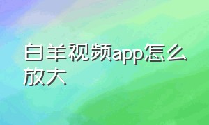 白羊视频app怎么放大