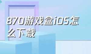 870游戏盒iOS怎么下载