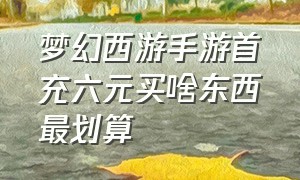 梦幻西游手游首充六元买啥东西最划算