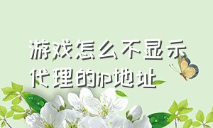 游戏怎么不显示代理的ip地址