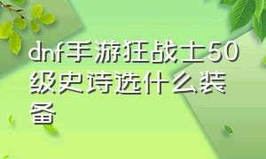 dnf手游狂战士50级史诗选什么装备