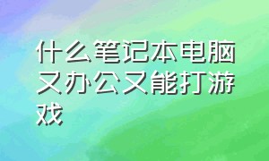 什么笔记本电脑又办公又能打游戏