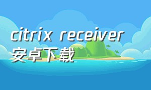 citrix receiver 安卓下载