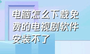 电脑怎么下载免费的电视剧软件安装不了