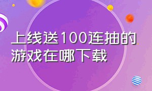 上线送100连抽的游戏在哪下载