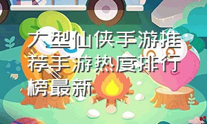 大型仙侠手游推荐手游热度排行榜最新