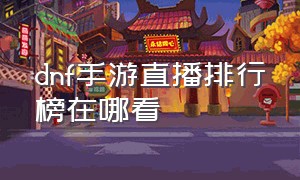 dnf手游直播排行榜在哪看