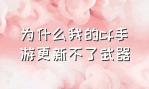 为什么我的cf手游更新不了武器