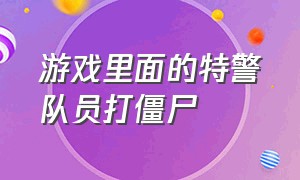 游戏里面的特警队员打僵尸