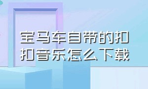 宝马车自带的扣扣音乐怎么下载