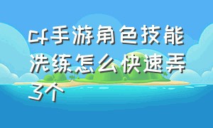 cf手游角色技能洗练怎么快速弄3个