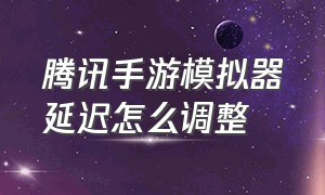 腾讯手游模拟器延迟怎么调整